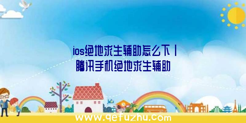 「ios绝地求生辅助怎么下」|腾讯手机绝地求生辅助